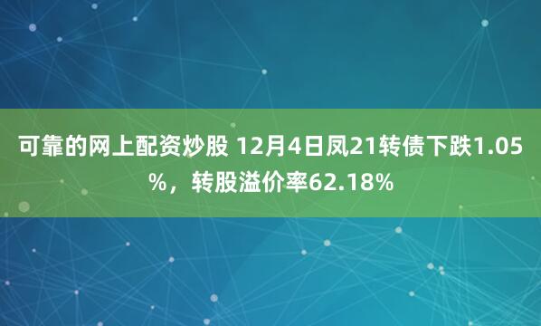 可靠的网上配资炒股 12月4日凤21转债下跌1.05%，转股溢价率62.18%