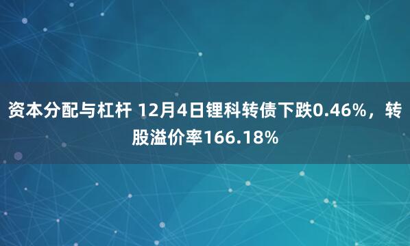 资本分配与杠杆 12月4日锂科转债下跌0.46%，转股溢价率166.18%