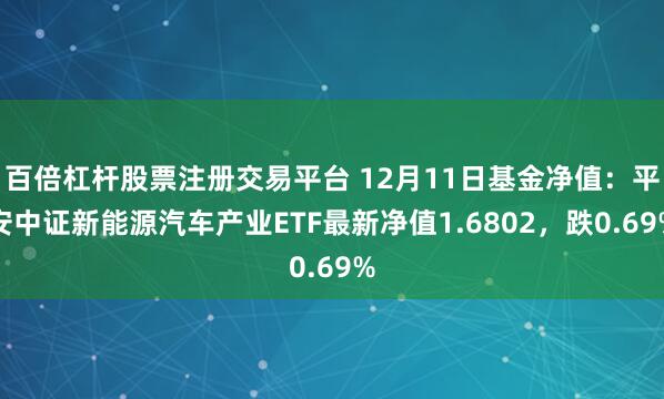 百倍杠杆股票注册交易平台 12月11日基金净值：平安中证新能源汽车产业ETF最新净值1.6802，跌0.69%
