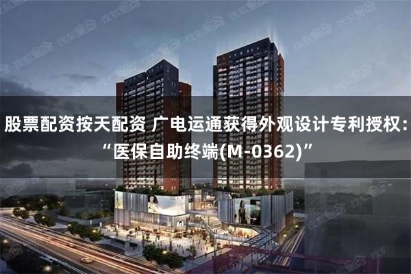 股票配资按天配资 广电运通获得外观设计专利授权：“医保自助终端(M-0362)”