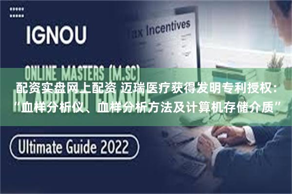 配资实盘网上配资 迈瑞医疗获得发明专利授权：“血样分析仪、血样分析方法及计算机存储介质”