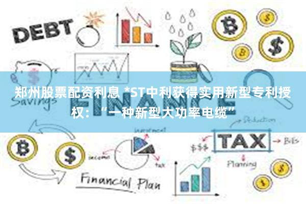 郑州股票配资利息 *ST中利获得实用新型专利授权：“一种新型大功率电缆”