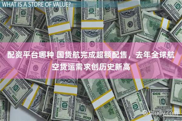 配资平台哪种 国货航完成超额配售，去年全球航空货运需求创历史新高