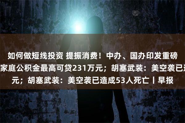 如何做短线投资 提振消费！中办、国办印发重磅方案；深圳又领跑！家庭公积金最高可贷231万元；胡塞武装：美空袭已造成53人死亡丨早报