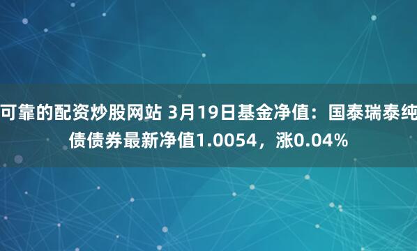 可靠的配资炒股网站 3月19日基金净值：国泰瑞泰纯债债券最新净值1.0054，涨0.04%