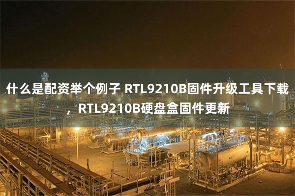 什么是配资举个例子 RTL9210B固件升级工具下载，RTL9210B硬盘盒固件更新