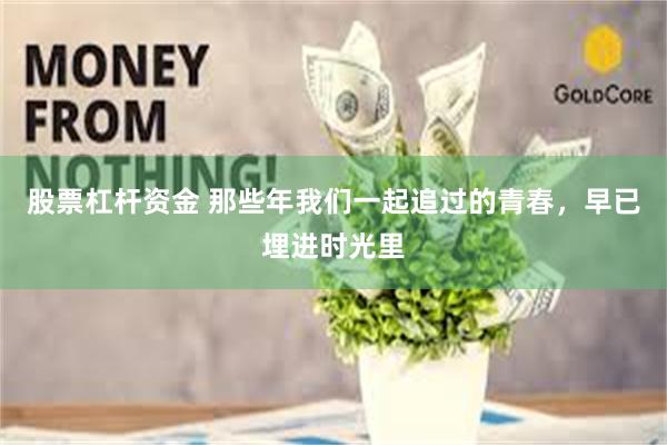 股票杠杆资金 那些年我们一起追过的青春，早已埋进时光里