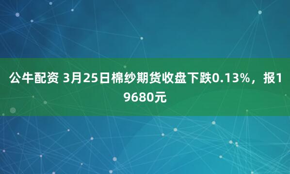 公牛配资 3月25日棉纱期货收盘下跌0.13%，报19680元