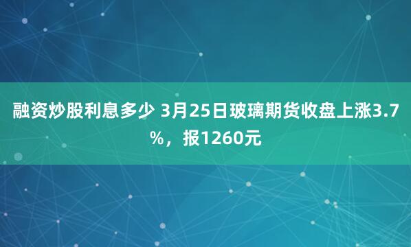 融资炒股利息多少 3月25日玻璃期货收盘上涨3.7%，报1260元