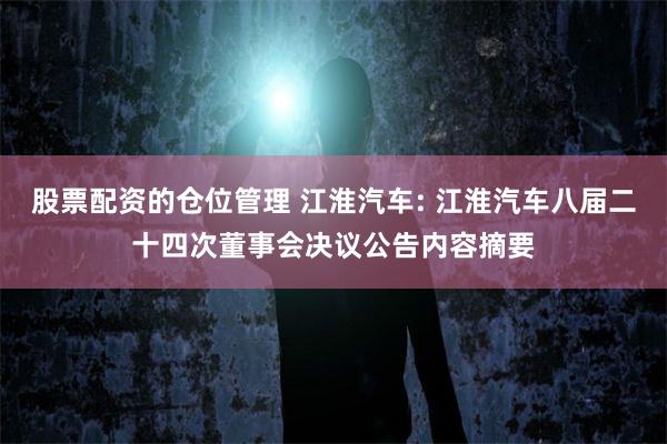 股票配资的仓位管理 江淮汽车: 江淮汽车八届二十四次董事会决议公告内容摘要
