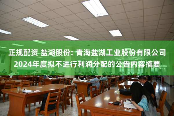 正规配资 盐湖股份: 青海盐湖工业股份有限公司2024年度拟不进行利润分配的公告内容摘要