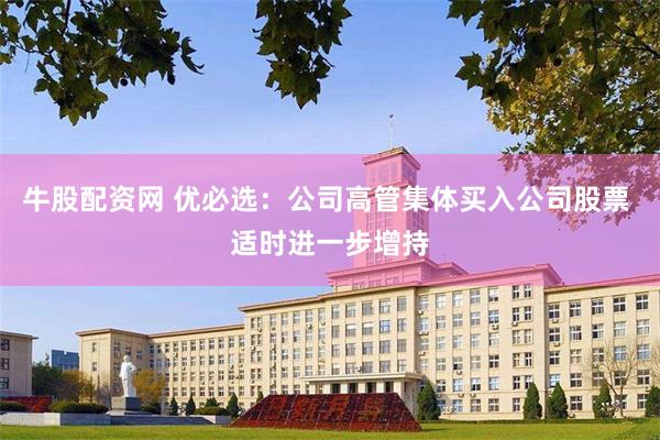 牛股配资网 优必选：公司高管集体买入公司股票 适时进一步增持