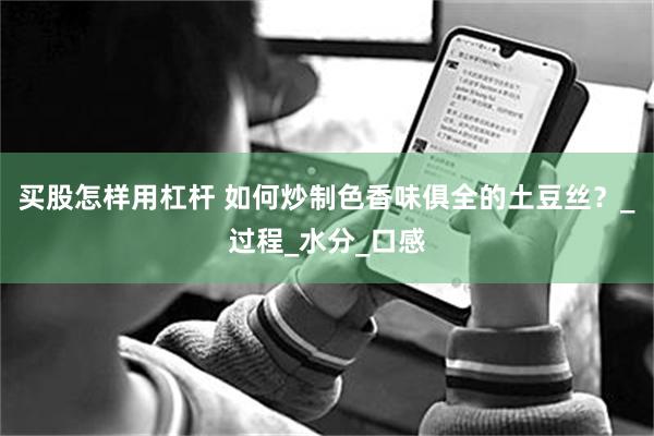 买股怎样用杠杆 如何炒制色香味俱全的土豆丝？_过程_水分_口感