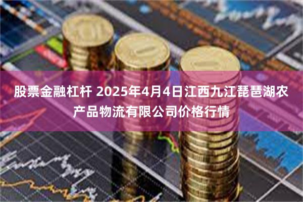 股票金融杠杆 2025年4月4日江西九江琵琶湖农产品物流有限公司价格行情