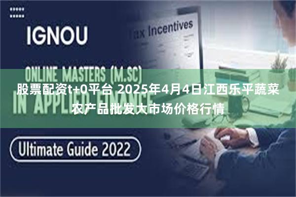 股票配资t+0平台 2025年4月4日江西乐平蔬菜农产品批发大市场价格行情