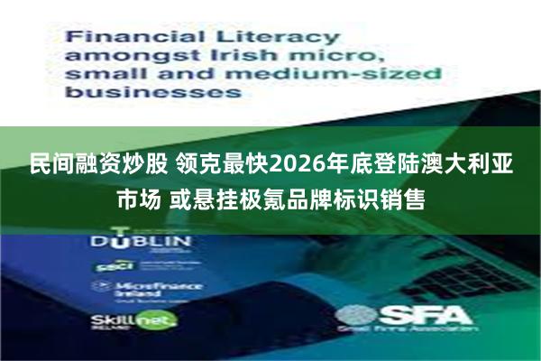 民间融资炒股 领克最快2026年底登陆澳大利亚市场 或悬挂极氪品牌标识销售