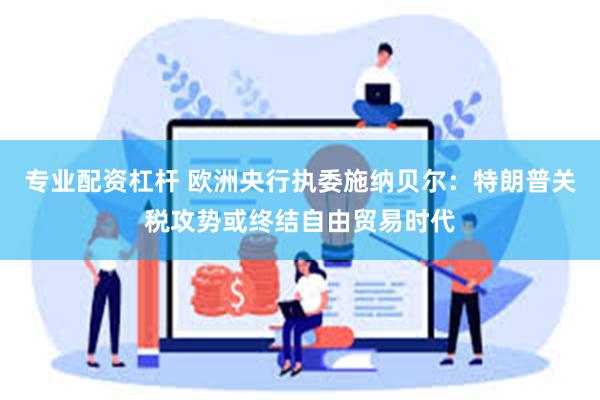 专业配资杠杆 欧洲央行执委施纳贝尔：特朗普关税攻势或终结自由贸易时代