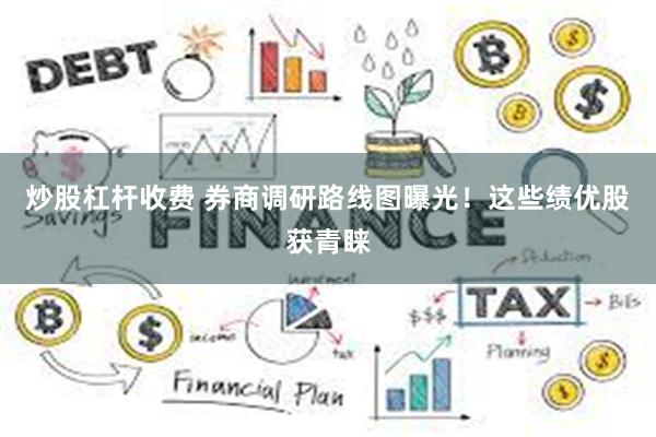 炒股杠杆收费 券商调研路线图曝光！这些绩优股获青睐