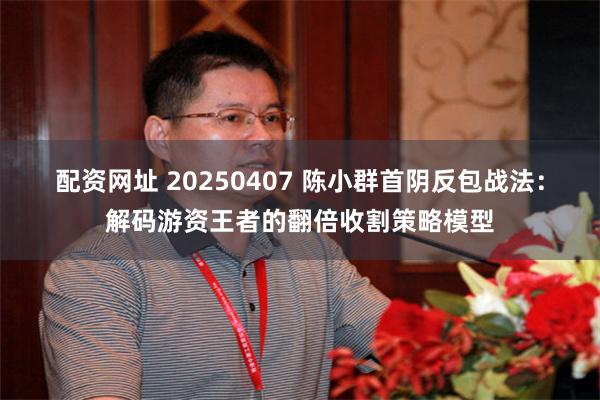 配资网址 20250407 陈小群首阴反包战法：解码游资王者的翻倍收割策略模型