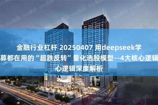 金融行业杠杆 20250407 用deepseek学量化：私募都在用的“超跌反转”量化选股模型--4大核心逻辑深度解析
