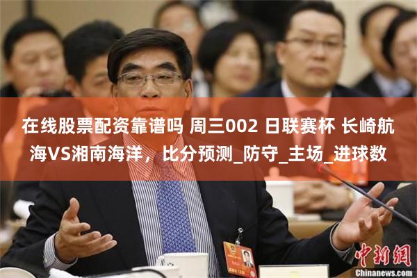 在线股票配资靠谱吗 周三002 日联赛杯 长崎航海VS湘南海洋，比分预测_防守_主场_进球数