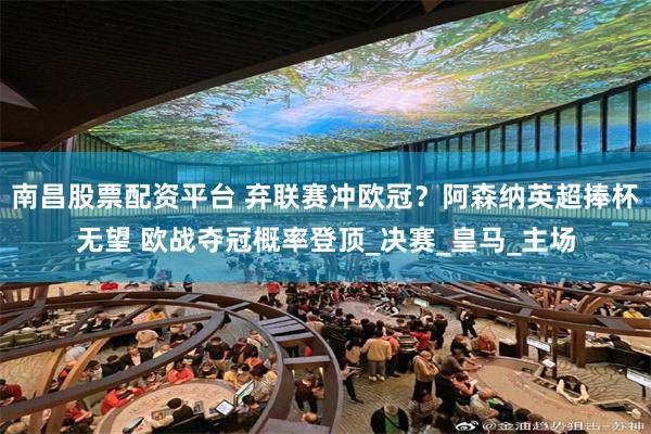 南昌股票配资平台 弃联赛冲欧冠？阿森纳英超捧杯无望 欧战夺冠概率登顶_决赛_皇马_主场
