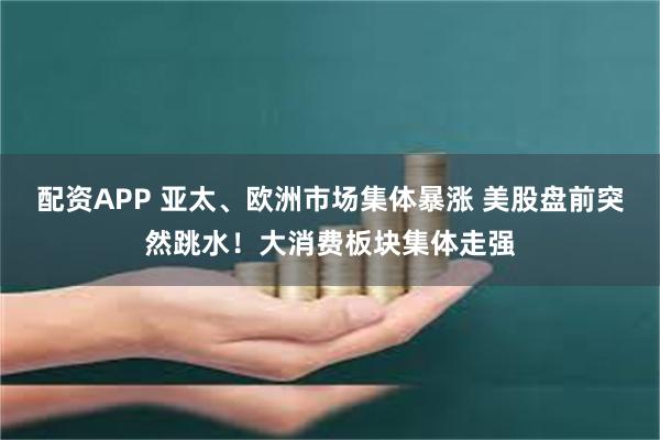 配资APP 亚太、欧洲市场集体暴涨 美股盘前突然跳水！大消费板块集体走强