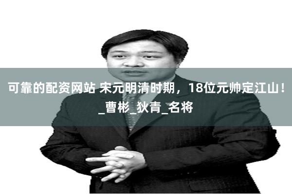 可靠的配资网站 宋元明清时期，18位元帅定江山！_曹彬_狄青_名将
