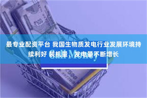 最专业配资平台 我国生物质发电行业发展环境持续利好 装机量、发电量不断增长