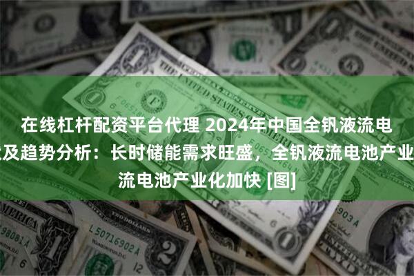 在线杠杆配资平台代理 2024年中国全钒液流电池行业现状及趋势分析：长时储能需求旺盛，全钒液流电池产业化加快 [图]