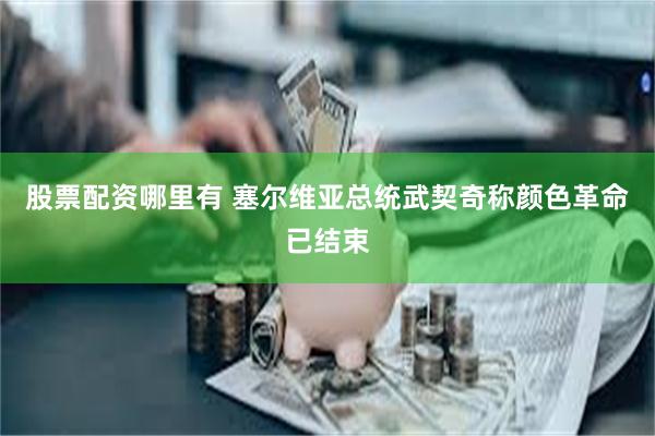 股票配资哪里有 塞尔维亚总统武契奇称颜色革命已结束