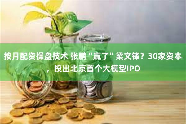 按月配资操盘技术 张鹏“赢了”梁文锋？30家资本，投出北京首个大模型IPO