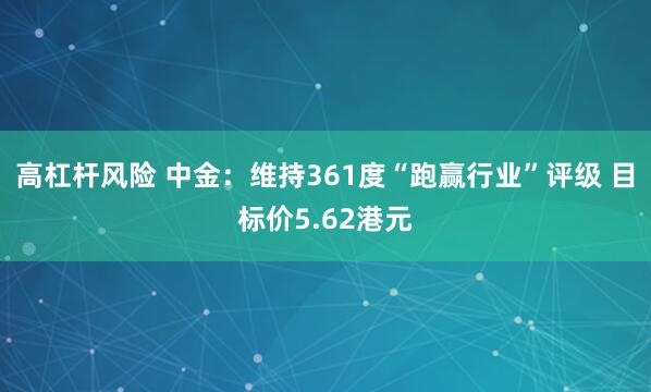 高杠杆风险 中金：维持361度“跑赢行业”评级 目标价5.62港元