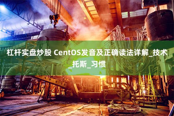 杠杆实盘炒股 CentOS发音及正确读法详解_技术_托斯_习惯