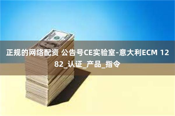 正规的网络配资 公告号CE实验室-意大利ECM 1282_认证_产品_指令
