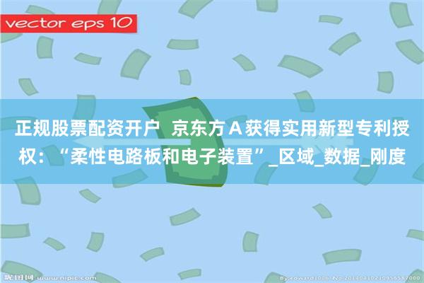 正规股票配资开户  京东方Ａ获得实用新型专利授权：“柔性电路板和电子装置”_区域_数据_刚度