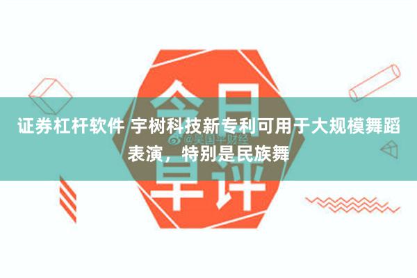 证券杠杆软件 宇树科技新专利可用于大规模舞蹈表演，特别是民族舞