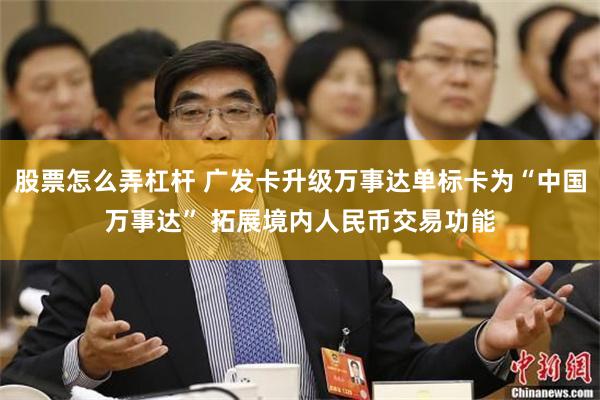股票怎么弄杠杆 广发卡升级万事达单标卡为“中国万事达” 拓展境内人民币交易功能