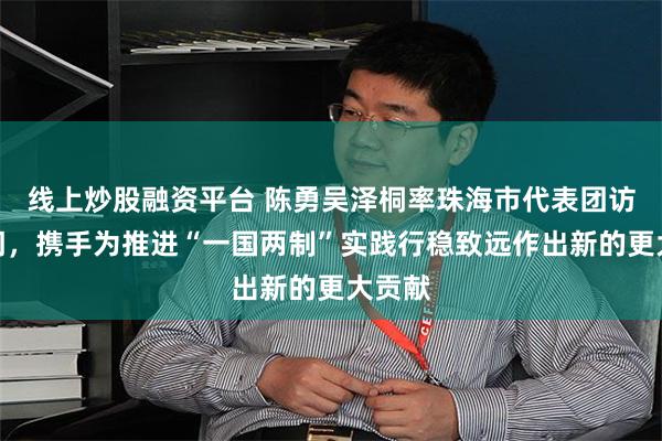 线上炒股融资平台 陈勇吴泽桐率珠海市代表团访问澳门，携手为推进“一国两制”实践行稳致远作出新的更大贡献
