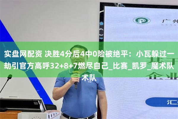 实盘网配资 决胜4分后4中0险被绝平：小瓦躲过一劫引官方高呼32+8+7燃尽自己_比赛_凯罗_魔术队