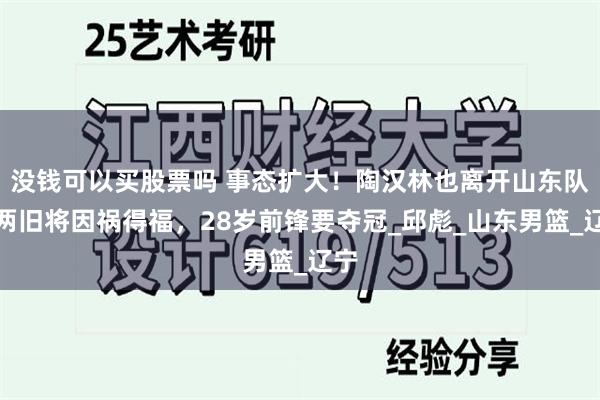 没钱可以买股票吗 事态扩大！陶汉林也离开山东队？两旧将因祸得福，28岁前锋要夺冠_邱彪_山东男篮_辽宁