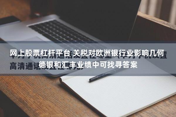 网上股票杠杆平台 关税对欧洲银行业影响几何 德银和汇丰业绩中可找寻答案