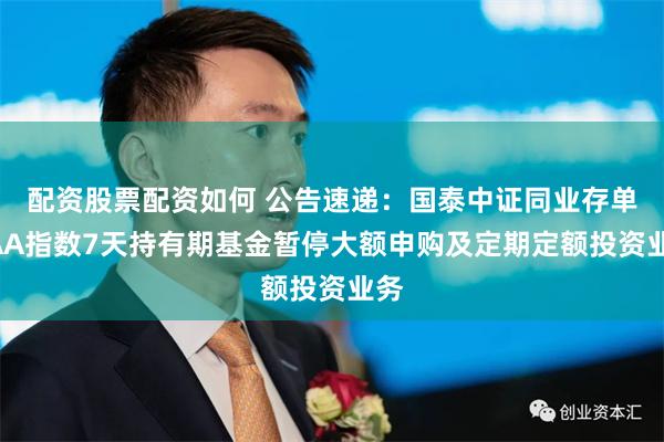 配资股票配资如何 公告速递：国泰中证同业存单AAA指数7天持有期基金暂停大额申购及定期定额投资业务