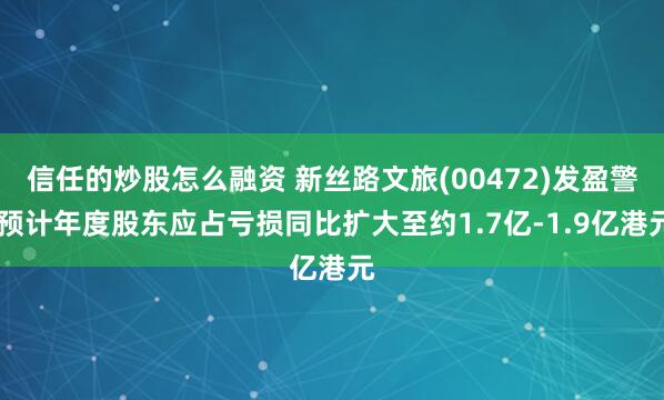 信任的炒股怎么融资 新丝路文旅(00472)发盈警 预计年度股东应占亏损同比扩大至约1.7亿-1.9亿港元