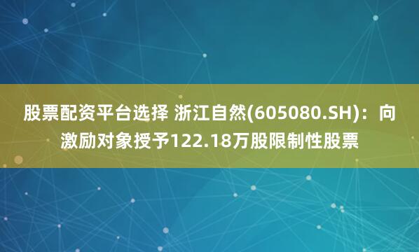 股票配资平台选择 浙江自然(605080.SH)：向激励对象授予122.18万股限制性股票