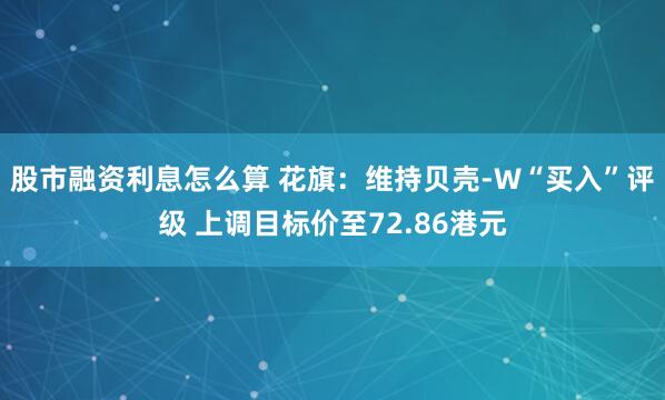 股市融资利息怎么算 花旗：维持贝壳-W“买入”评级 上调目标价至72.86港元