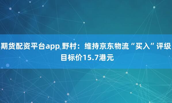 期货配资平台app 野村：维持京东物流“买入”评级 目标价15.7港元