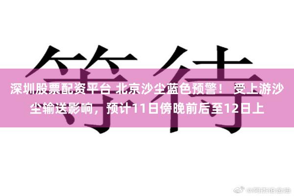 深圳股票配资平台 北京沙尘蓝色预警！ 受上游沙尘输送影响，预计11日傍晚前后至12日上
