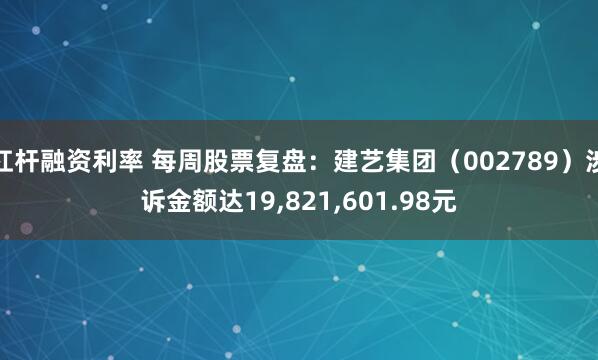杠杆融资利率 每周股票复盘：建艺集团（002789）涉诉金额达19,821,601.98元
