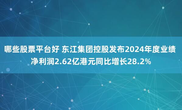 哪些股票平台好 东江集团控股发布2024年度业绩 净利润2.62亿港元同比增长28.2%
